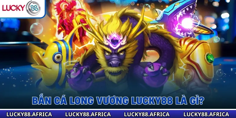 Bắn cá long vương lucky88 là gì?