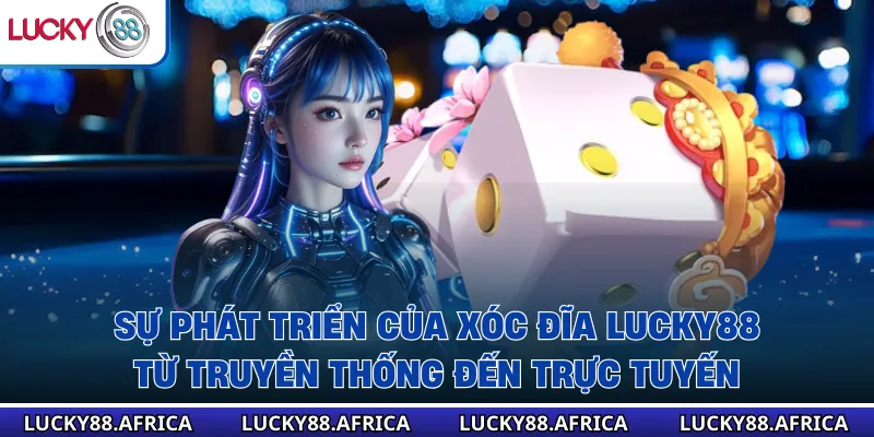 Sự phát triển của xóc đĩa lucky88 từ truyền thống đến trực tuyến